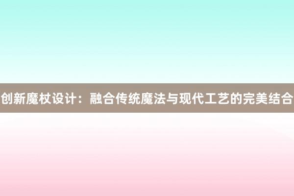 创新魔杖设计：融合传统魔法与现代工艺的完美结合